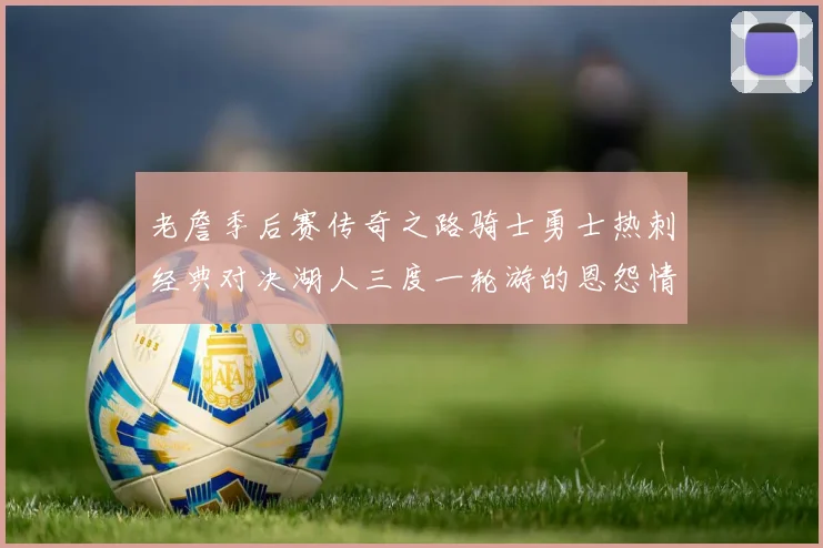 老詹季后赛传奇之路骑士勇士热刺经典对决湖人三度一轮游的恩怨情仇