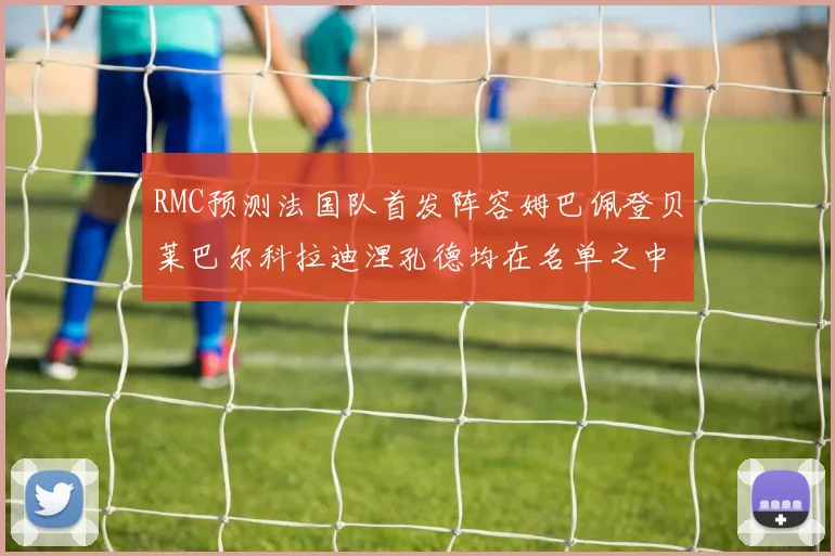 RMC预测法国队首发阵容姆巴佩登贝莱巴尔科拉迪涅孔德均在名单之中