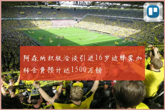 阿森纳积极洽谈引进16岁边锋蒙加转会费预计达1500万镑