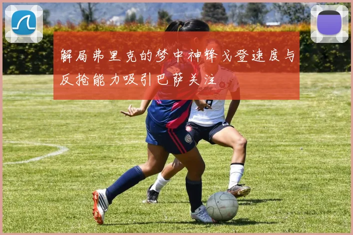 解局弗里克的梦中神锋戈登速度与反抢能力吸引巴萨关注