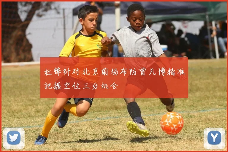 杜锋针对北京前场布防曾凡博精准把握空位三分机会