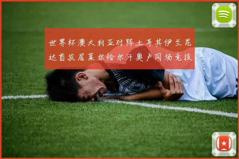 世界杯澳大利亚对阵土耳其伊兰昆达首发居莱尔恰尔汗奥卢同场竞技