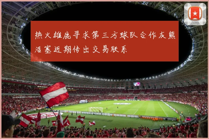 热火雄鹿寻求第三方球队合作灰熊活塞近期传出交易联系