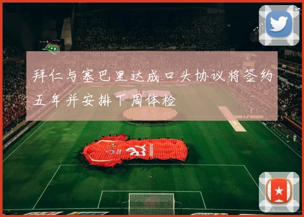 拜仁与塞巴里达成口头协议将签约五年并安排下周体检