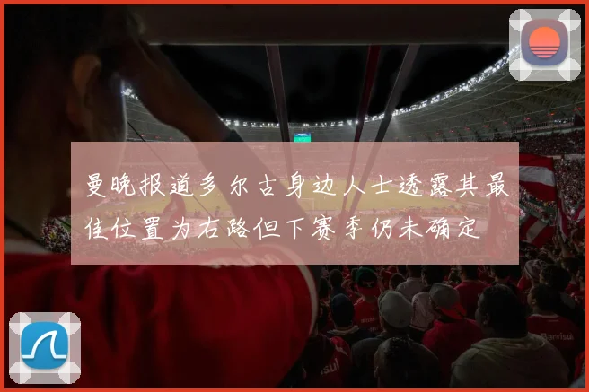 曼晚报道多尔古身边人士透露其最佳位置为右路但下赛季仍未确定