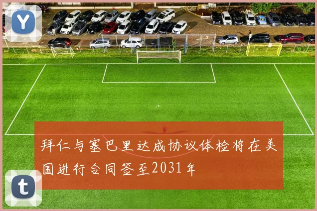 拜仁与塞巴里达成协议体检将在美国进行合同签至2031年