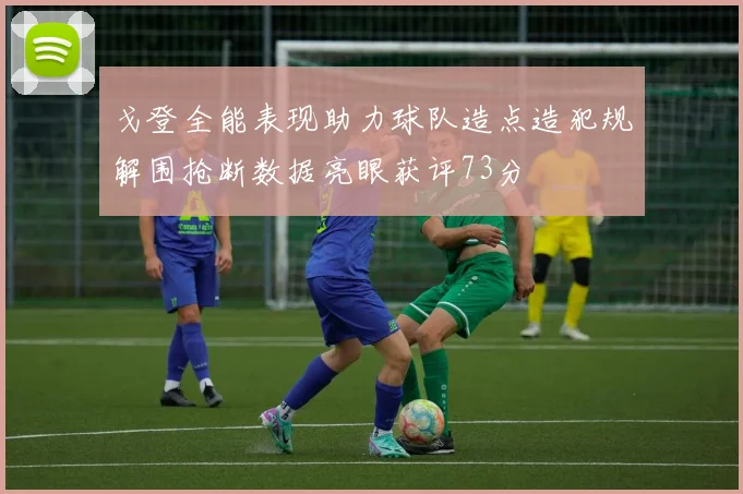 戈登全能表现助力球队造点造犯规解围抢断数据亮眼获评73分