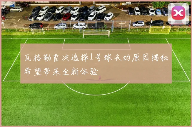 瓦格勒首次选择1号球衣的原因揭秘希望带来全新体验