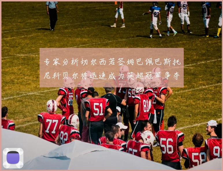 专家分析切尔西若签姆巴佩巴斯托尼科贝尔将迅速成为英超冠军争夺者
