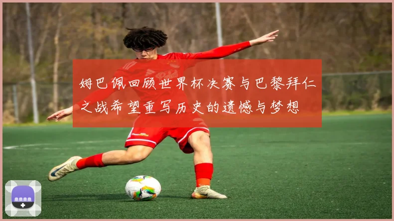 姆巴佩回顾世界杯决赛与巴黎拜仁之战希望重写历史的遗憾与梦想
