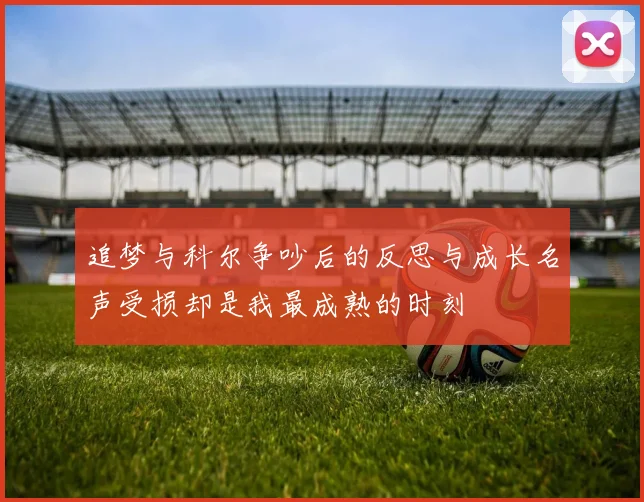 追梦与科尔争吵后的反思与成长名声受损却是我最成熟的时刻