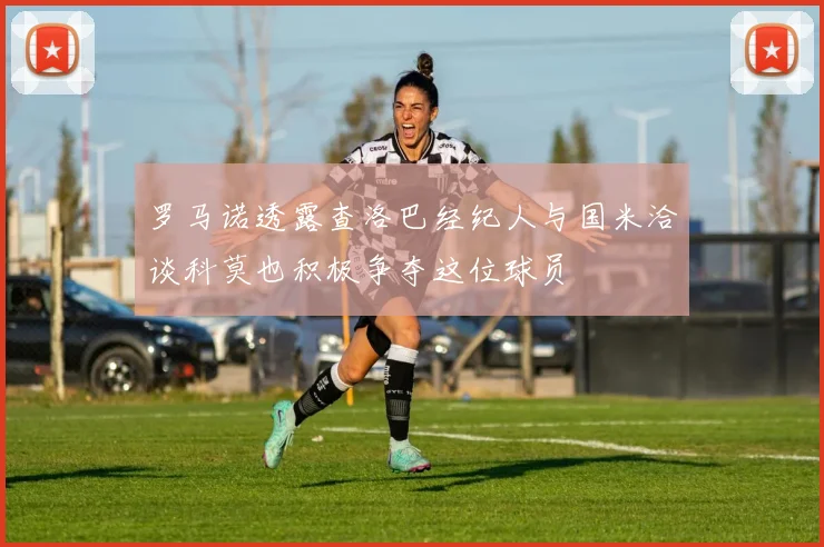 罗马诺透露查洛巴经纪人与国米洽谈科莫也积极争夺这位球员