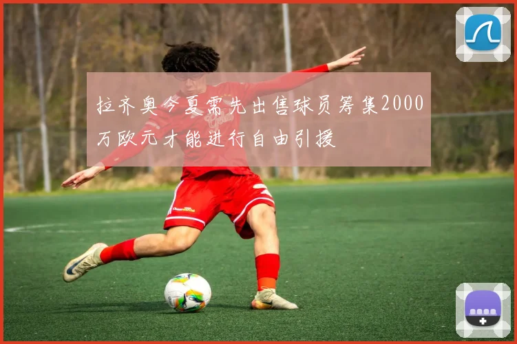 拉齐奥今夏需先出售球员筹集2000万欧元才能进行自由引援