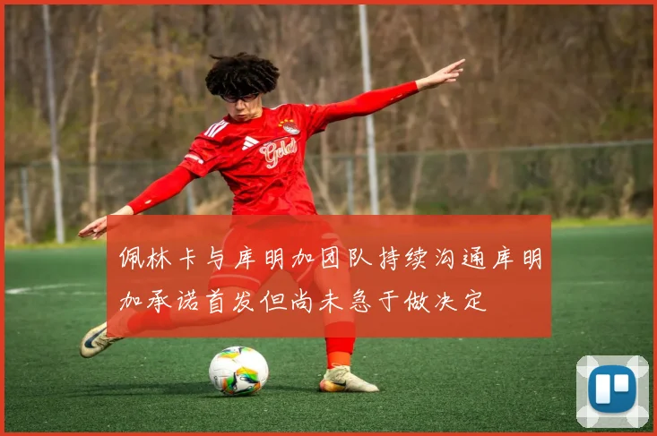 佩林卡与库明加团队持续沟通库明加承诺首发但尚未急于做决定