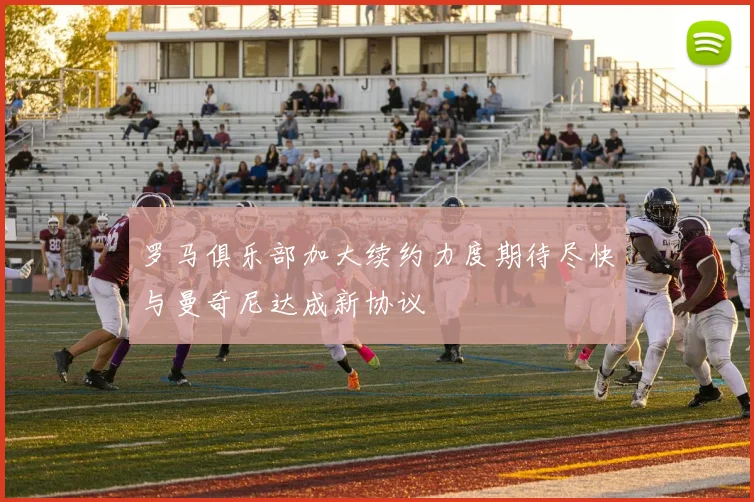 罗马俱乐部加大续约力度期待尽快与曼奇尼达成新协议