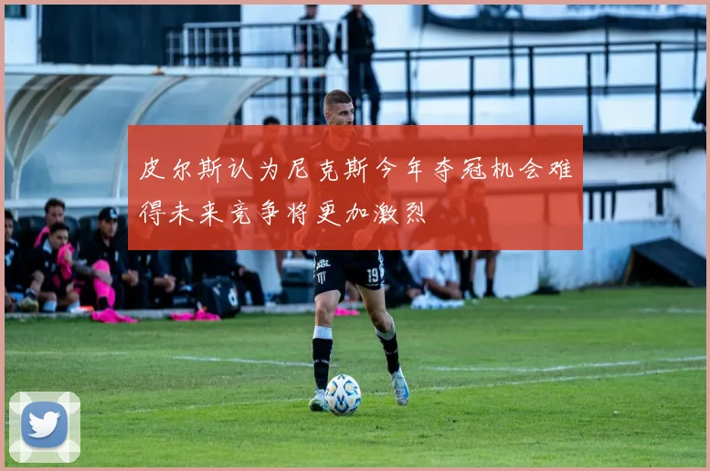皮尔斯认为尼克斯今年夺冠机会难得未来竞争将更加激烈