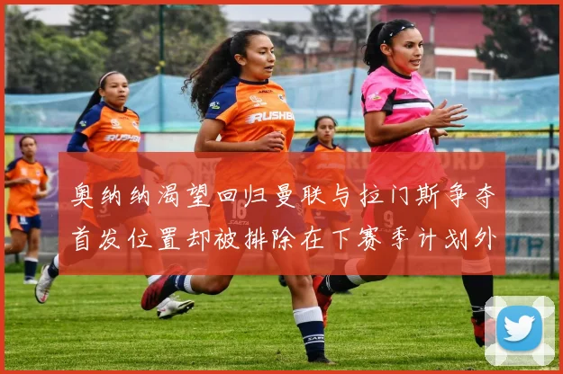 奥纳纳渴望回归曼联与拉门斯争夺首发位置却被排除在下赛季计划外