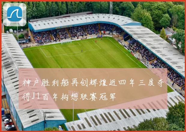 神户胜利船再创辉煌近四年三度夺得J1百年构想联赛冠军