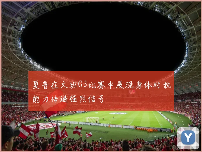 夏普在文班G3比赛中展现身体对抗能力传递强烈信号