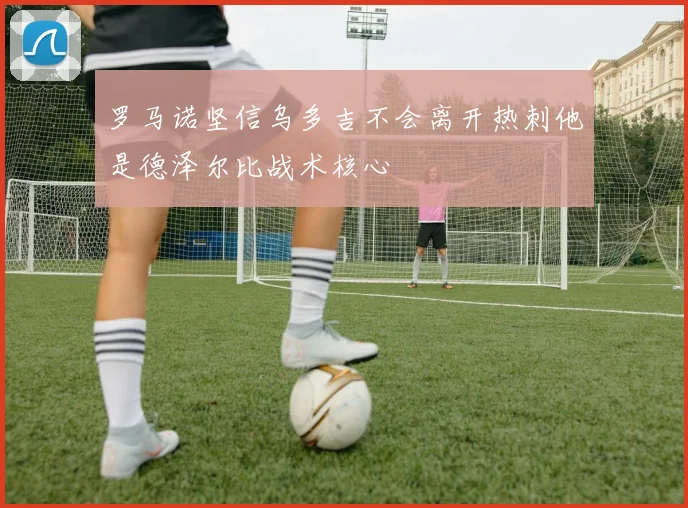 罗马诺坚信乌多吉不会离开热刺他是德泽尔比战术核心