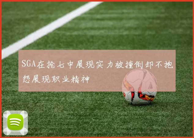 SGA在抢七中展现实力被撞倒却不抱怨展现职业精神