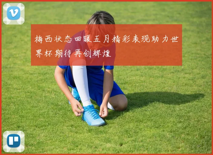 梅西状态回暖五月精彩表现助力世界杯期待再创辉煌