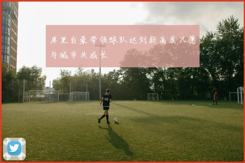 库里自豪带领球队达到新高度只愿与城市共成长