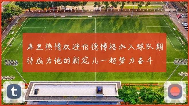 库里热情欢迎伦德博格加入球队期待成为他的新宠儿一起努力奋斗