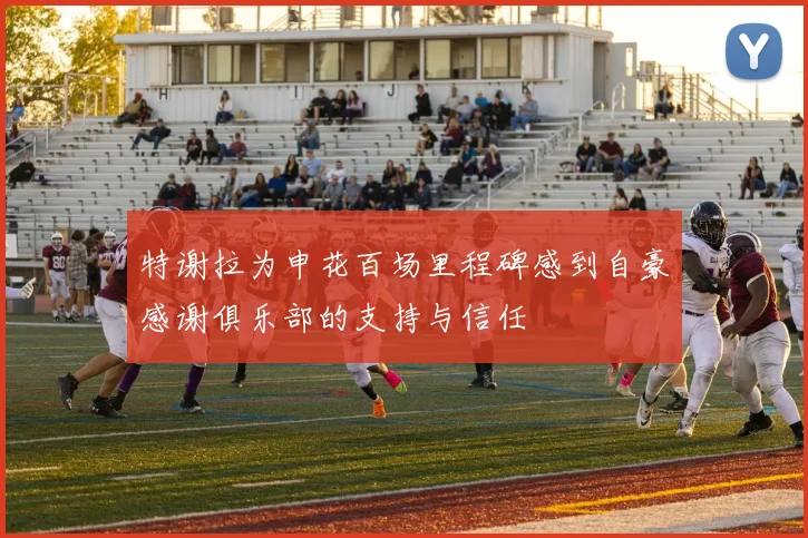 特谢拉为申花百场里程碑感到自豪感谢俱乐部的支持与信任