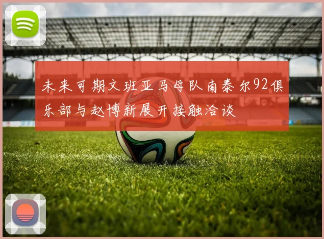 未来可期文班亚马母队南泰尔92俱乐部与赵博新展开接触洽谈